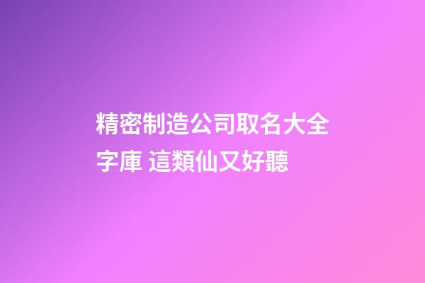 精密制造公司取名大全字庫 這類仙又好聽-第1張-公司起名-玄機派